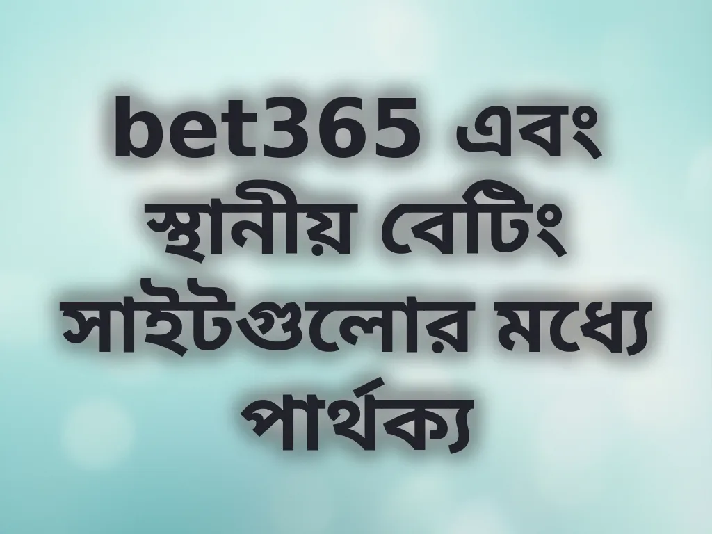bet365 এবং স্থানীয় বেটিং সাইটগুলোর মধ্যে পার্থক্য