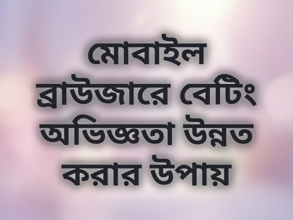 মোবাইল ব্রাউজারে বেটিং অভিজ্ঞতা উন্নত করার উপায়